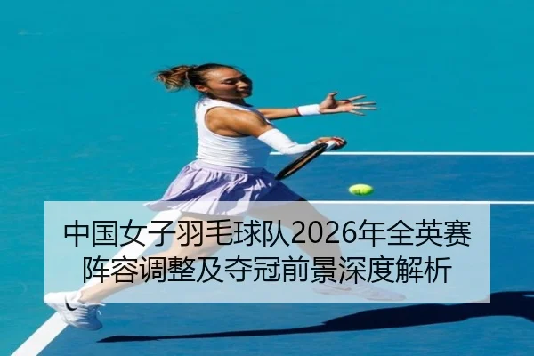 中国女子羽毛球队2026年全英赛阵容调整及夺冠前景深度解析（NANGONG SPORTS）